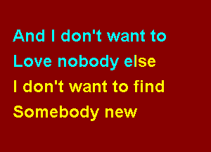 And I don't want to
Love nobody else

I don't want to find
Somebody new