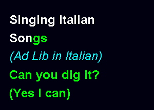 Singing Italian
Songs

(Ad Lib in Italian)
Can you dig it?
(Yes I can)