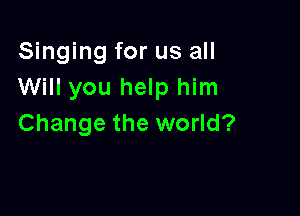 Singing for us all
Will you help him

Change the world?