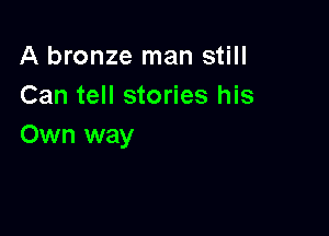 A bronze man still
Can tell stories his

Own way