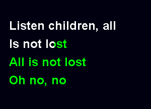 Listen children, all
Is not lost

All is not lost
Oh no, no