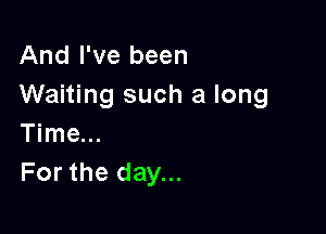 And I've been
Waiting such a long

Time...
For the day...