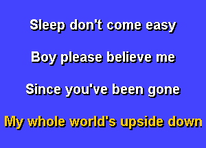 Sleep don't come easy
Boy please believe me

Since you've been gone

My whole world's upside down