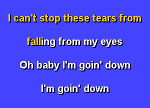 I can't stop these tears from

falling from my eyes

Oh baby I'm goin' down

I'm goin' down