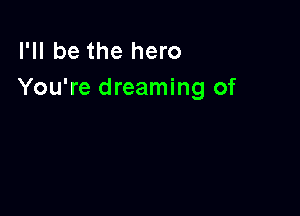 I'll be the hero
You're dreaming of