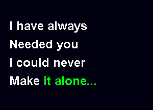 l have always
Needed you

I could never
Make it alone...