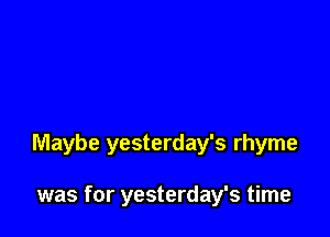 Maybe yesterday's rhyme

was for yesterday's time