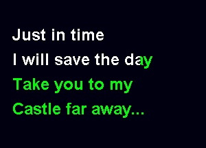 Just in time
I will save the day

Take you to my
Castle far away...