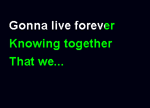 Gonna live forever
Knowing together

That we...
