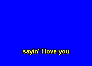 sayin' I love you