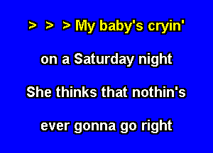r) My baby's cryin'
on a Saturday night

She thinks that nothin's

ever gonna go right