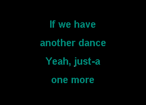 If we have

another dance

Yeah, just-a

one more