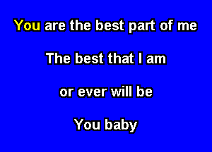You are the best part of me

The best that I am
or ever will be

You baby