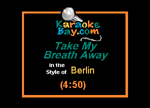 Kafaoke.
Bay.com
(N...)

Take My

Breath A we y

In the .
Sty1e 01 Berlin

(4z50)