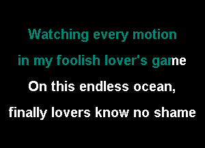 Watching every motion
in my foolish lover's game
On this endless ocean,

finally lovers know no shame