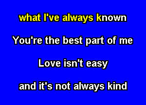 what I've always known
You're the best part of me

Love isn't easy

and it's not always kind