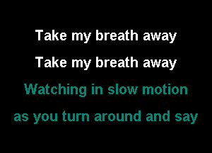 Take my breath away
Take my breath away
Watching in slow motion

as you turn around and say