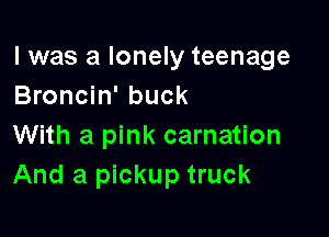 l was a lonely teenage
Broncin' buck

With a pink carnation
And a pickup truck
