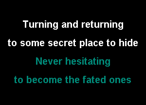 Turning and returning
to some secret place to hide
Never hesitating

to become the fated ones