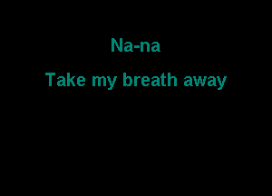 Na-na

Take my breath away