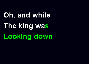Oh, and while
The king was

Looking down