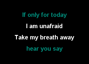 If only for today

I am unafraid

Take my breath away

hear you say