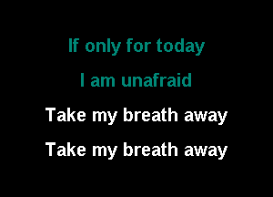 If only for today
I am unafraid

Take my breath away

Take my breath away