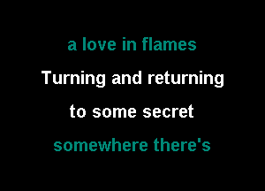a love in flames

Turning and returning

to some secret

somewhere there's