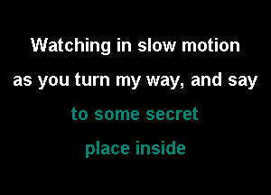 Watching in slow motion

as you turn my way, and say

to some secret

place inside