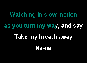 Watching in slow motion

as you turn my way, and say

Take my breath away

Na-na