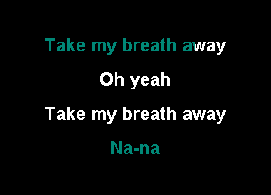 Take my breath away
Oh yeah

Take my breath away

Na-na