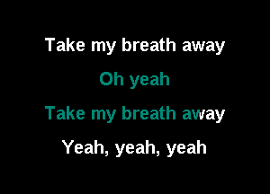 Take my breath away
Oh yeah

Take my breath away

Yeah, yeah, yeah
