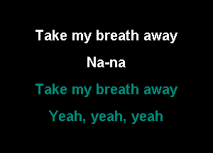Take my breath away

Na-na

Take my breath away

Yeah, yeah, yeah