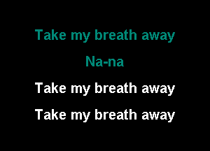Take my breath away
Na-na

Take my breath away

Take my breath away