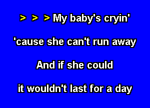 r) My baby's cryin'

'cause she can't run away
And if she could

it wouldn't last for a day