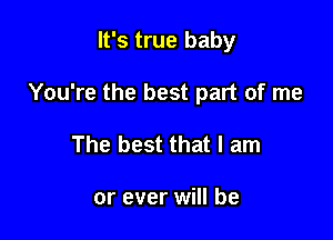 It's true baby

You're the best part of me

The best that I am

or ever will be