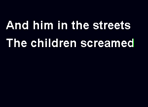 And him in the streets
The children screamed
