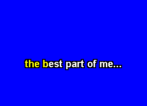 the best part of me...