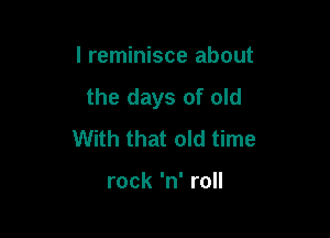 I reminisce about
the days of old

With that old time

rock 'n' roll