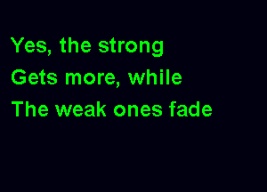 Yes, the strong
Gets more, while

The weak ones fade
