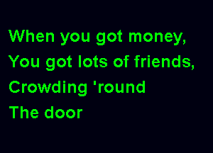 When you got money,
You got lots of friends,

Crowding 'round
The door