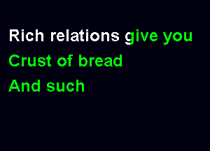 Rich relations give you
Crust of bread

And such