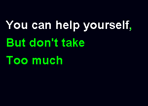 You can help yourself,
But don't take

Too much