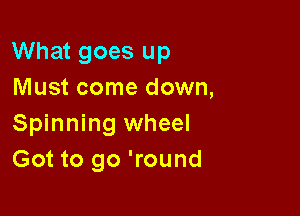 What goes up
Must come down,

Spinning wheel
Got to go 'round