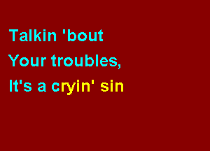 Talkin 'bout
Your troubles,

It's a cryin' sin