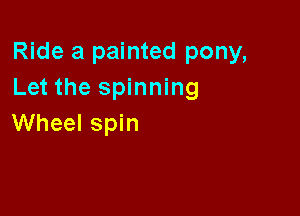 Ride a painted pony,
Let the spinning

Wheel spin