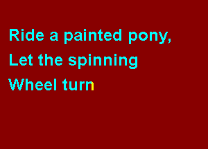 Ride a painted pony,
Let the spinning

Wheel turn