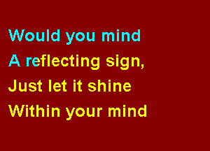 Would you mind
A reflecting sign,

Just let it shine
Within your mind