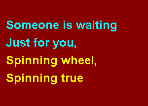 Someone is waiting
Just for you,

Spinning wheel,
Spinning true