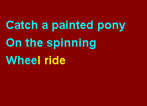 Catch a painted pony
Onthesphn ng

Wheel ride